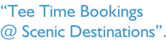 “Tee Time Bookings @ Scenic Destinations”.